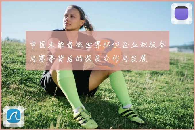 中国未能晋级世界杯但企业积极参与赛事背后的深度合作与发展