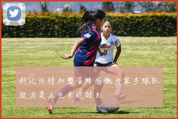 科比怀特加盟黄蜂感慨为家乡球队效力是人生幸运时刻