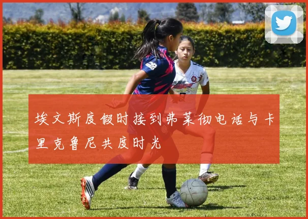 埃文斯度假时接到弗莱彻电话与卡里克鲁尼共度时光