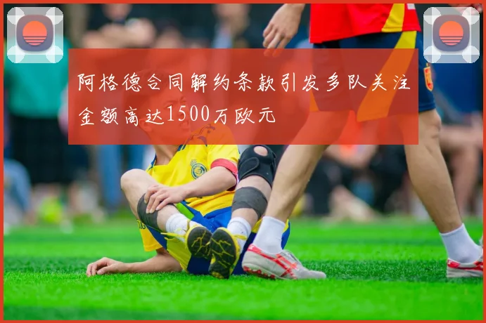 阿格德合同解约条款引发多队关注金额高达1500万欧元