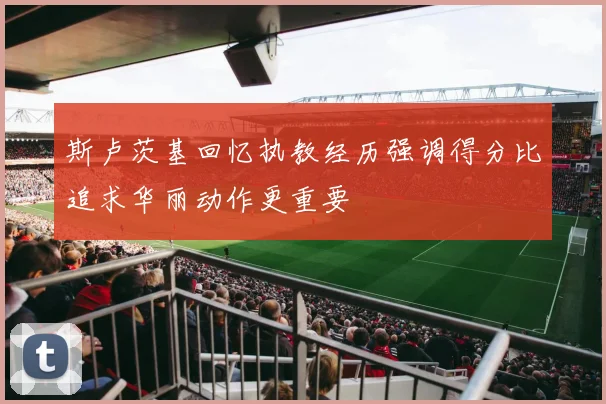 斯卢茨基回忆执教经历强调得分比追求华丽动作更重要