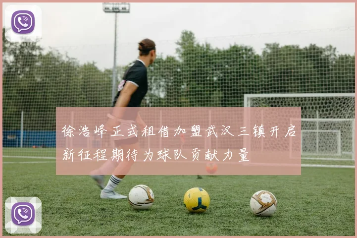 徐浩峰正式租借加盟武汉三镇开启新征程期待为球队贡献力量