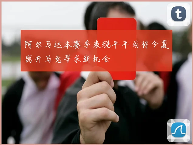 阿尔马达本赛季表现平平或将今夏离开马竞寻求新机会