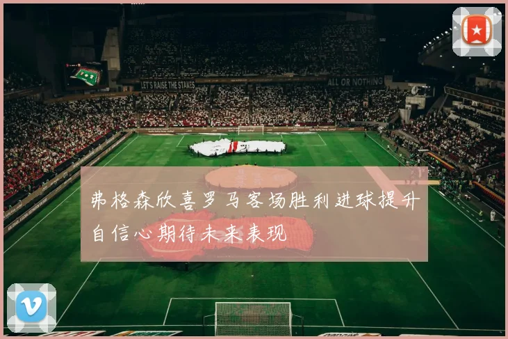 弗格森欣喜罗马客场胜利进球提升自信心期待未来表现