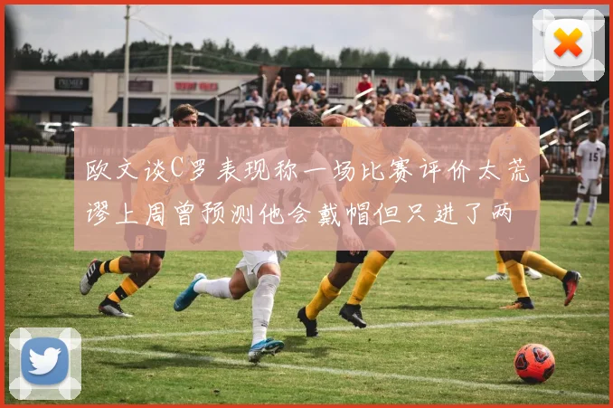 欧文谈C罗表现称一场比赛评价太荒谬上周曾预测他会戴帽但只进了两个球