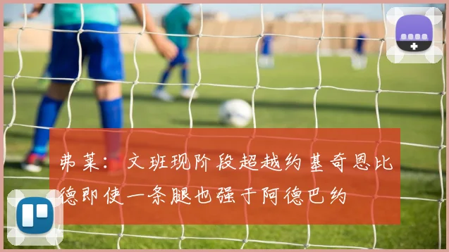 弗莱：文班现阶段超越约基奇恩比德即使一条腿也强于阿德巴约