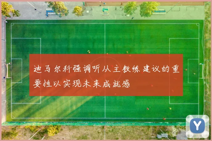 迪马尔科强调听从主教练建议的重要性以实现未来成就感