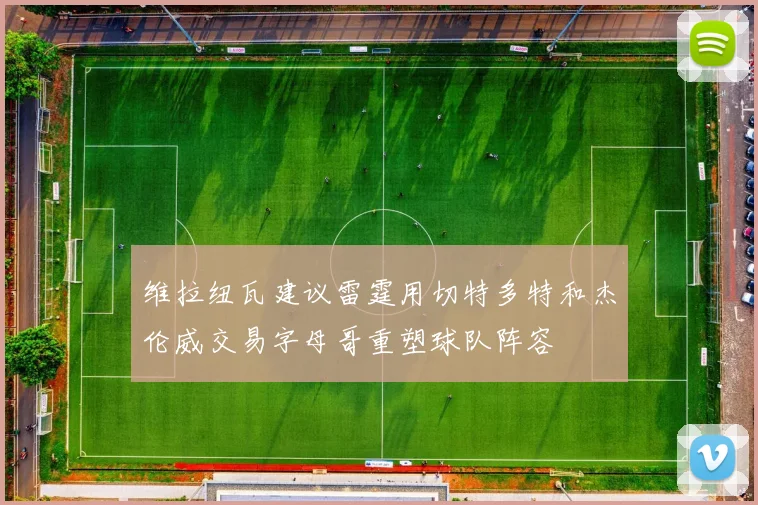 维拉纽瓦建议雷霆用切特多特和杰伦威交易字母哥重塑球队阵容