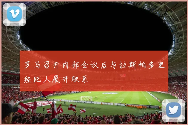 罗马召开内部会议后与拉斯帕多里经纪人展开联系