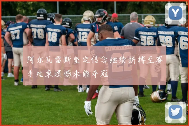 阿尔瓦雷斯坚定信念继续拼搏至赛季结束遗憾未能夺冠