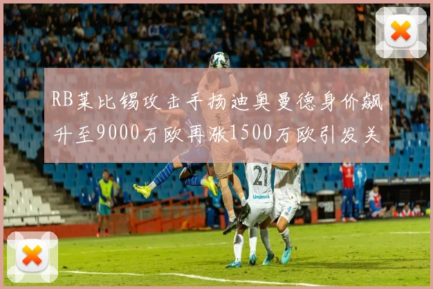 RB莱比锡攻击手扬迪奥曼德身价飙升至9000万欧再涨1500万欧引发关注