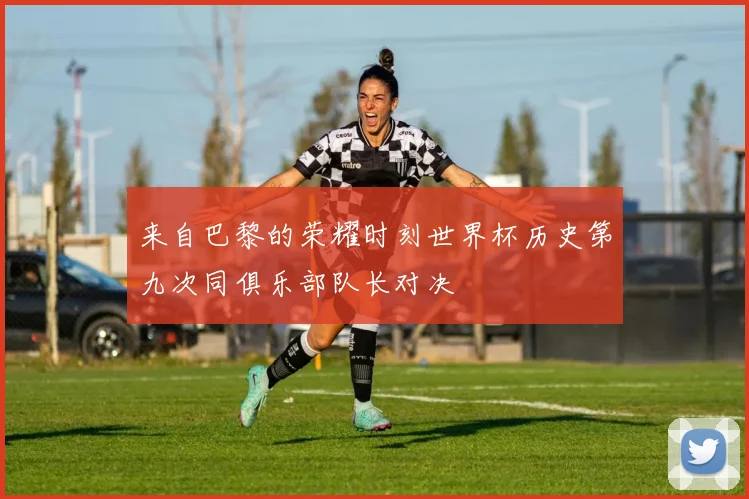 来自巴黎的荣耀时刻世界杯历史第九次同俱乐部队长对决