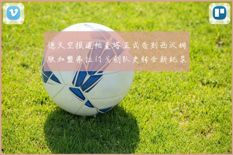 德天空报道帕奎塔正式告别西汉姆联加盟弗拉门戈创队史转会新纪录