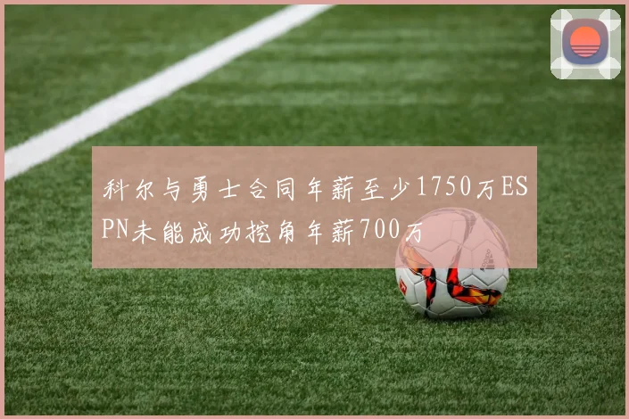 科尔与勇士合同年薪至少1750万ESPN未能成功挖角年薪700万