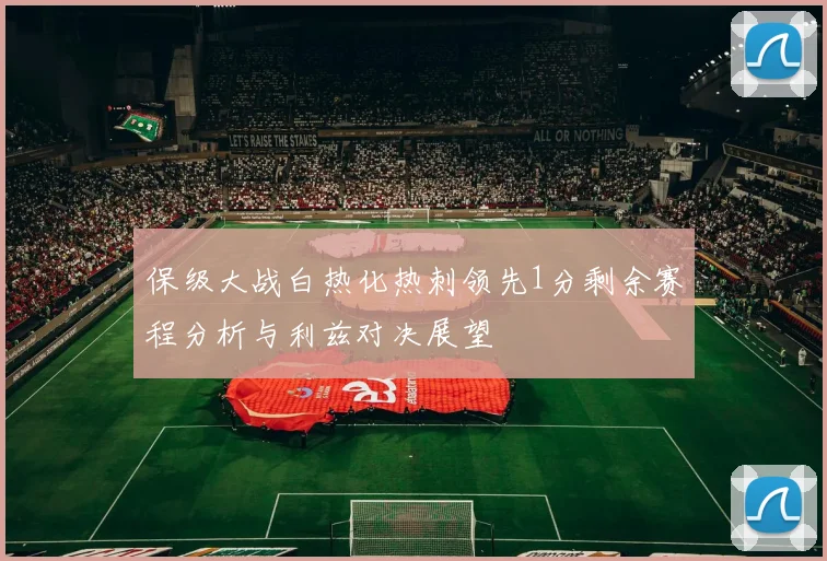 保级大战白热化热刺领先1分剩余赛程分析与利兹对决展望
