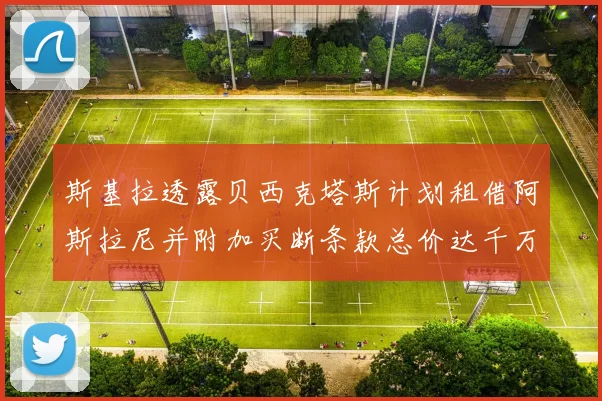 斯基拉透露贝西克塔斯计划租借阿斯拉尼并附加买断条款总价达千万级别
