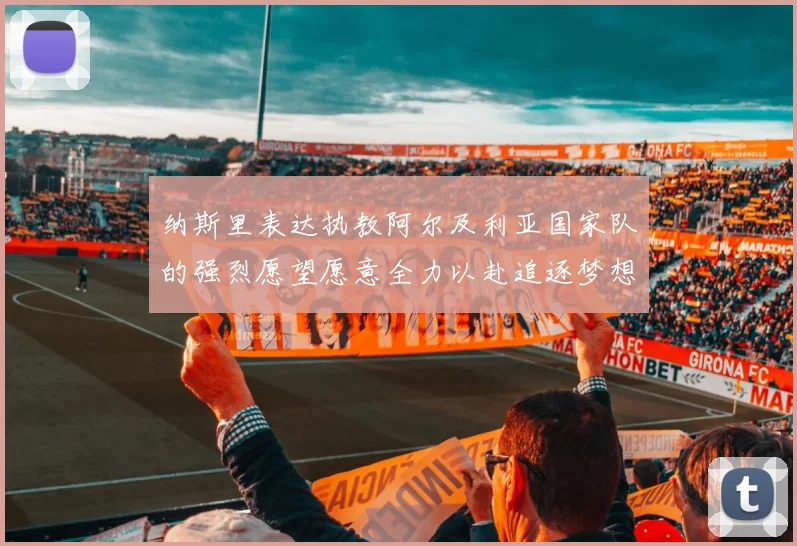 纳斯里表达执教阿尔及利亚国家队的强烈愿望愿意全力以赴追逐梦想