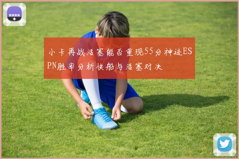 小卡再战活塞能否重现55分神迹ESPN胜率分析快船与活塞对决