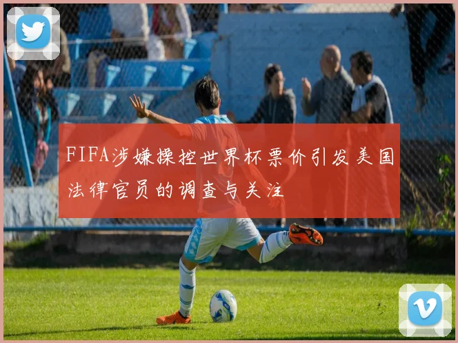 FIFA涉嫌操控世界杯票价引发美国法律官员的调查与关注
