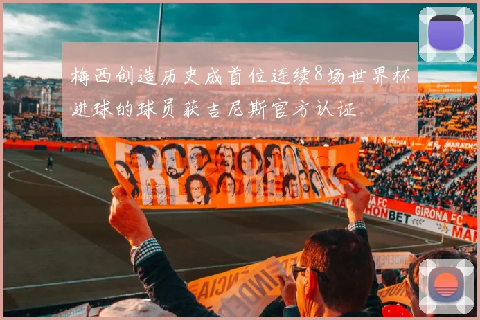 梅西创造历史成首位连续8场世界杯进球的球员获吉尼斯官方认证