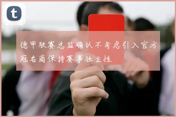 德甲联赛总监确认不考虑引入官方冠名商保持赛事独立性