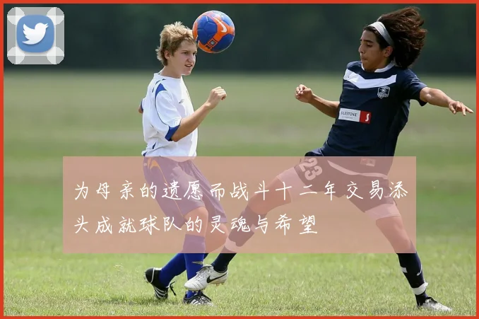 为母亲的遗愿而战斗十二年交易添头成就球队的灵魂与希望