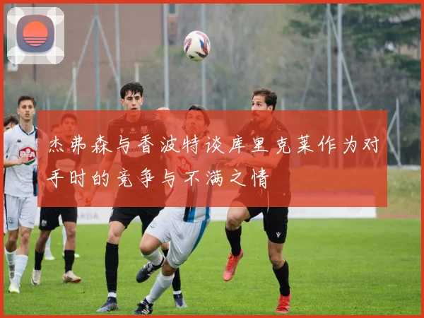 杰弗森与香波特谈库里克莱作为对手时的竞争与不满之情