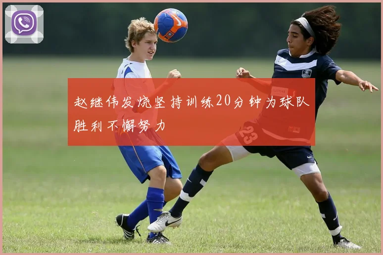 赵继伟发烧坚持训练20分钟为球队胜利不懈努力