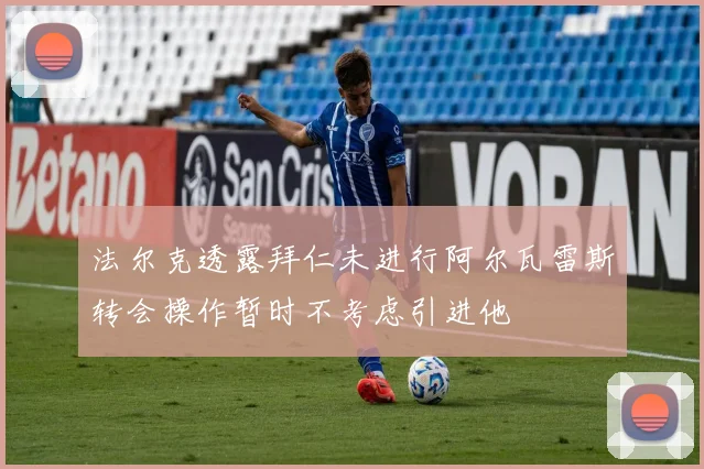 法尔克透露拜仁未进行阿尔瓦雷斯转会操作暂时不考虑引进他