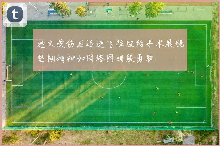 迪文受伤后迅速飞往纽约手术展现坚韧精神如同塔图姆般勇敢