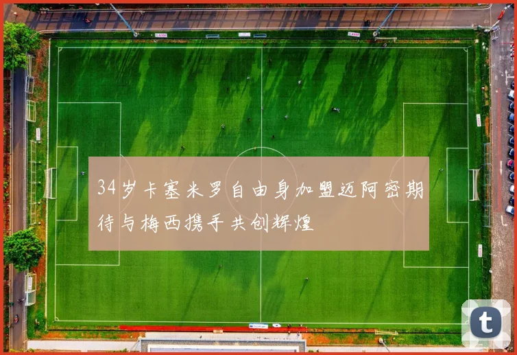 34岁卡塞米罗自由身加盟迈阿密期待与梅西携手共创辉煌