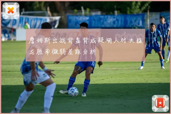 詹姆斯出战背靠背成疑湖人对决猛龙胜率微弱差距分析