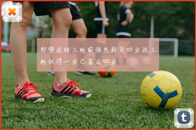 形势逆转三轮前领先新月四分近三轮仅得一分已落后四分
