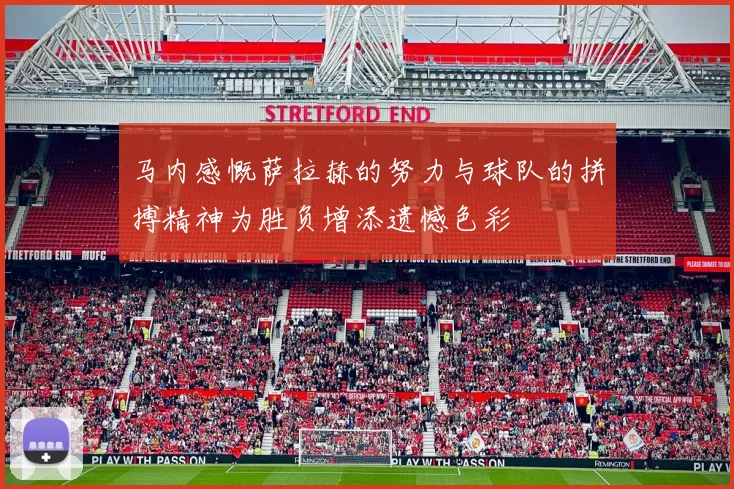 马内感慨萨拉赫的努力与球队的拼搏精神为胜负增添遗憾色彩