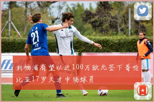 利物浦有望以近100万欧元签下哥伦比亚17岁天才中场球员