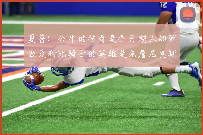 夏普：公牛的传奇是乔丹湖人的骄傲是科比骑士的英雄是老詹尼克斯的希望是布伦森