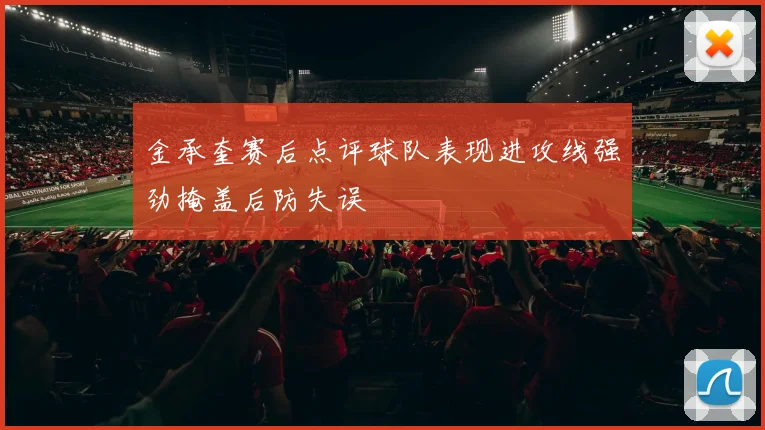 金承奎赛后点评球队表现进攻线强劲掩盖后防失误