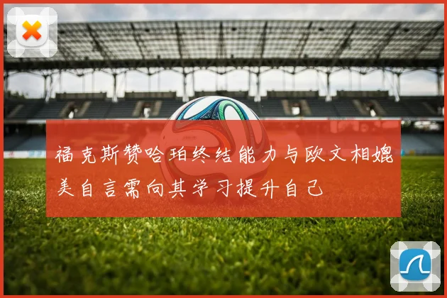 福克斯赞哈珀终结能力与欧文相媲美自言需向其学习提升自己